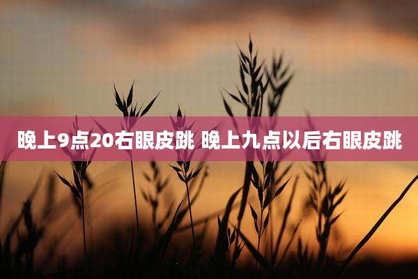 晚上9点20右眼皮跳 晚上九点以后右眼皮跳