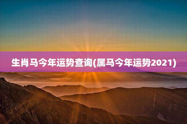 生肖马今年运势查询(属马今年运势2021)