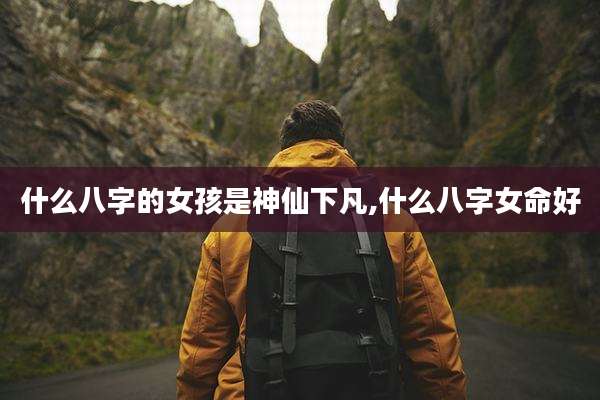 什么八字的女孩是神仙下凡,什么八字女命好