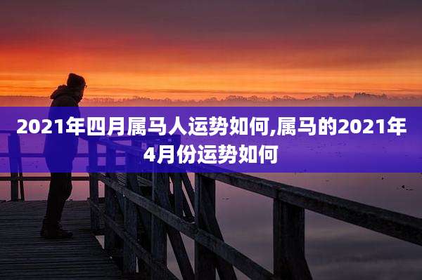 2021年四月属马人运势如何,属马的2021年4月份运势如何