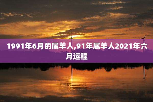 1991年6月的属羊人,91年属羊人2021年六月运程