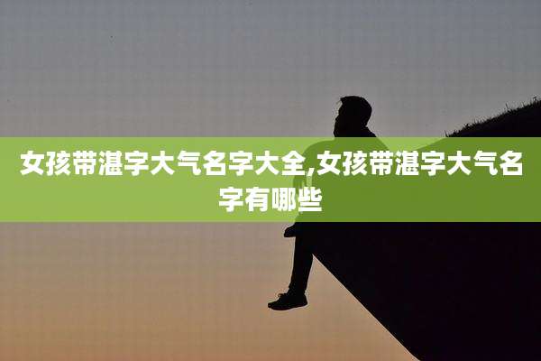 女孩带湛字大气名字大全,女孩带湛字大气名字有哪些