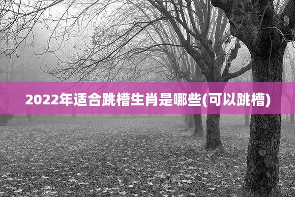 2022年适合跳槽生肖是哪些(可以跳槽)