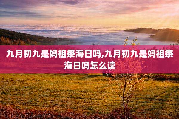 九月初九是妈祖祭海日吗,九月初九是妈祖祭海日吗怎么读