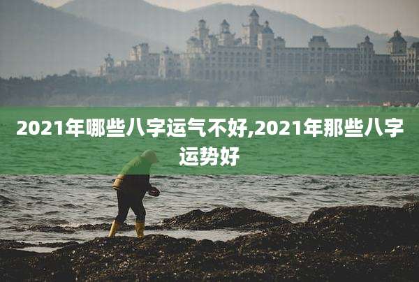 2021年哪些八字运气不好,2021年那些八字运势好