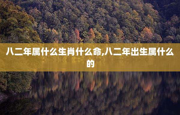 八二年属什么生肖什么命,八二年出生属什么的