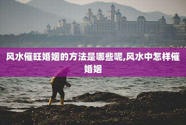 风水催旺婚姻的方法是哪些呢,风水中怎样催婚姻