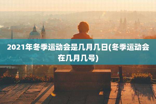 2021年冬季运动会是几月几日(冬季运动会在几月几号)