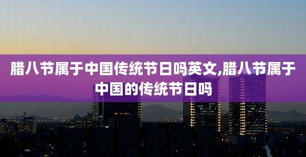 腊八节属于中国传统节日吗英文,腊八节属于中国的传统节日吗