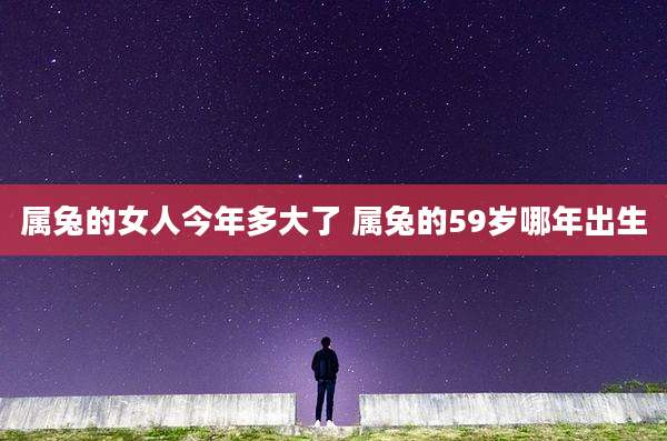 属兔的女人今年多大了 属兔的59岁哪年出生