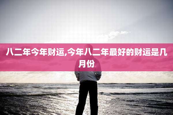 八二年今年财运,今年八二年最好的财运是几月份