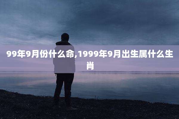 99年9月份什么命,1999年9月出生属什么生肖