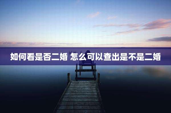 如何看是否二婚 怎么可以查出是不是二婚