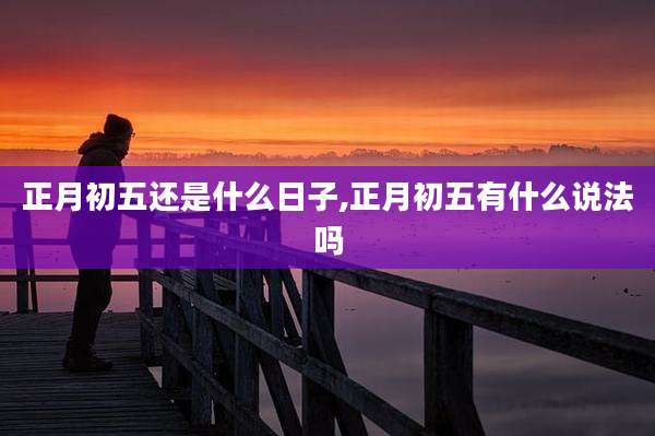 正月初五还是什么日子,正月初五有什么说法吗