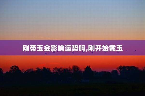 刚带玉会影响运势吗,刚开始戴玉