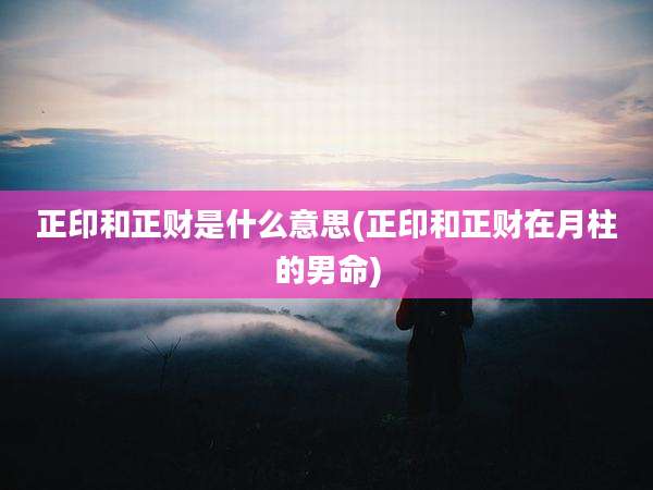 正印和正财是什么意思(正印和正财在月柱的男命)