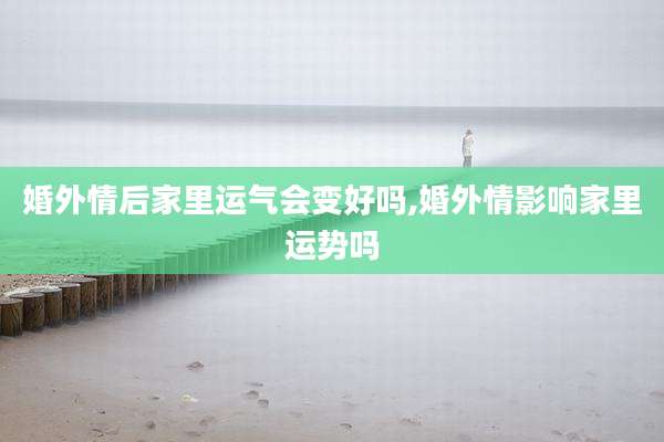 婚外情后家里运气会变好吗,婚外情影响家里运势吗