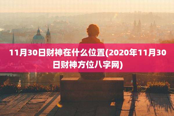 11月30日财神在什么位置(2020年11月30日财神方位八字网)