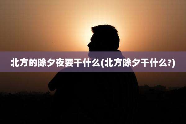 北方的除夕夜要干什么(北方除夕干什么?)