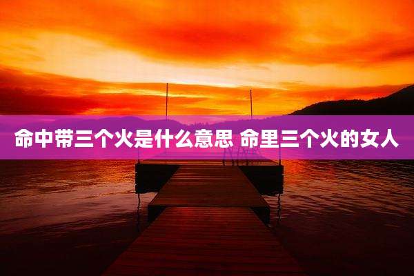 命中带三个火是什么意思 命里三个火的女人