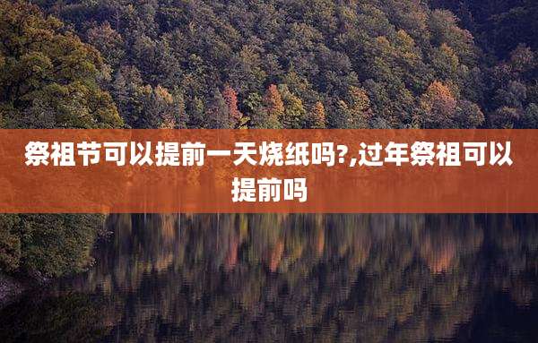 祭祖节可以提前一天烧纸吗?,过年祭祖可以提前吗