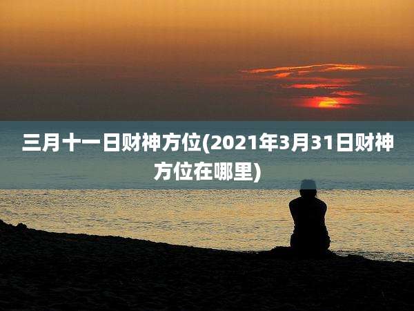 三月十一日财神方位(2021年3月31日财神方位在哪里)