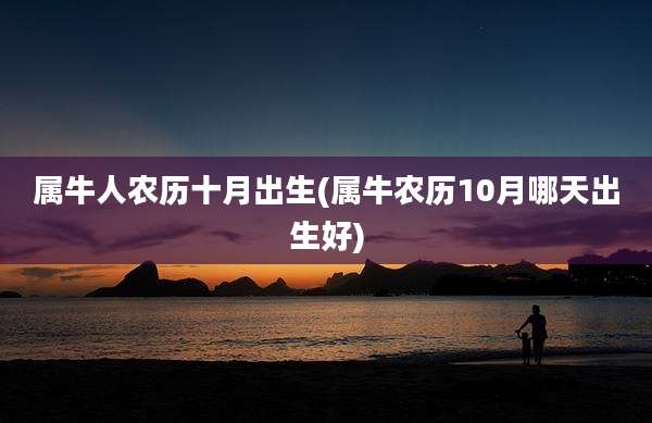 属牛人农历十月出生(属牛农历10月哪天出生好)