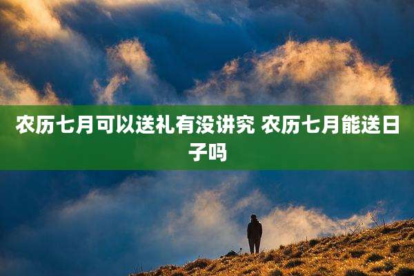 农历七月可以送礼有没讲究 农历七月能送日子吗