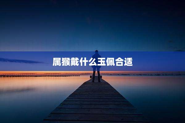 属猴戴什么玉佩合适