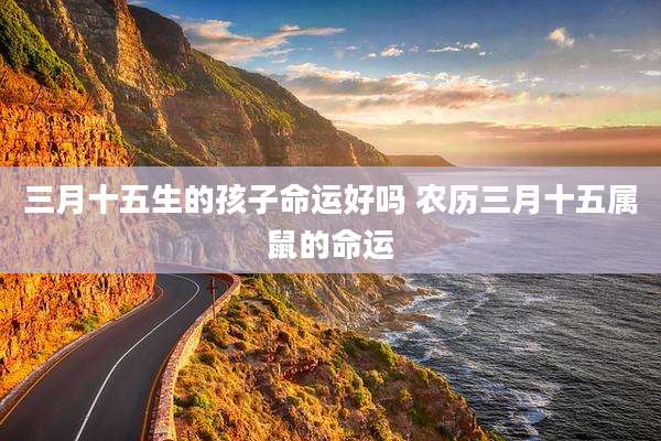 三月十五生的孩子命运好吗 农历三月十五属鼠的命运