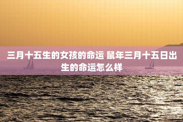 三月十五生的女孩的命运 鼠年三月十五日出生的命运怎么样