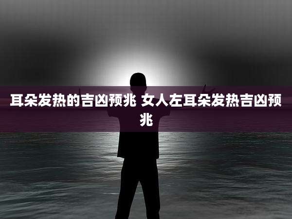 耳朵发热的吉凶预兆 女人左耳朵发热吉凶预兆