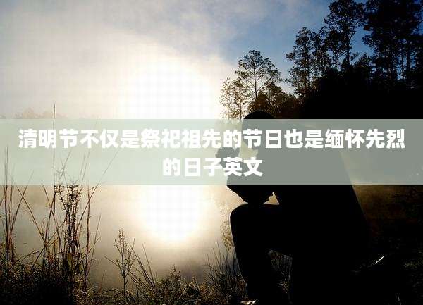 清明节不仅是祭祀祖先的节日也是缅怀先烈的日子英文