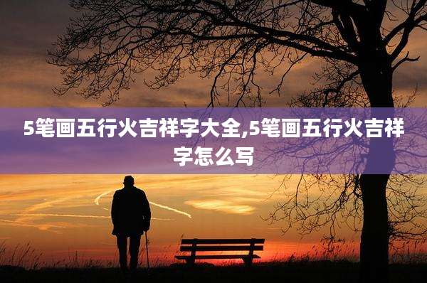 5笔画五行火吉祥字大全,5笔画五行火吉祥字怎么写