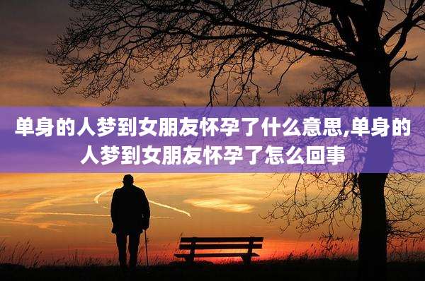 单身的人梦到女朋友怀孕了什么意思,单身的人梦到女朋友怀孕了怎么回事