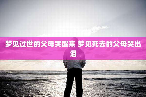 梦见过世的父母哭醒来 梦见死去的父母哭出泪