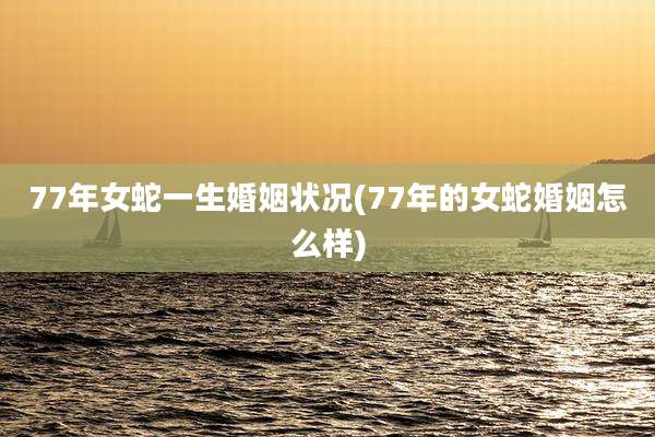 77年女蛇一生婚姻状况(77年的女蛇婚姻怎么样)