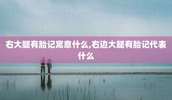 右大腿有胎记寓意什么,右边大腿有胎记代表什么