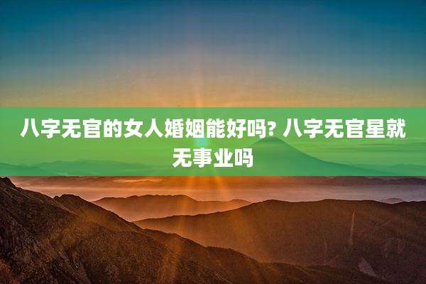 八字无官的女人婚姻能好吗? 八字无官星就无事业吗
