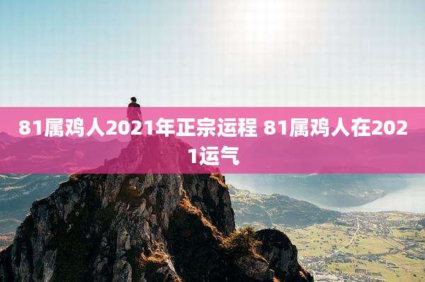 81属鸡人2021年正宗运程 81属鸡人在2021运气