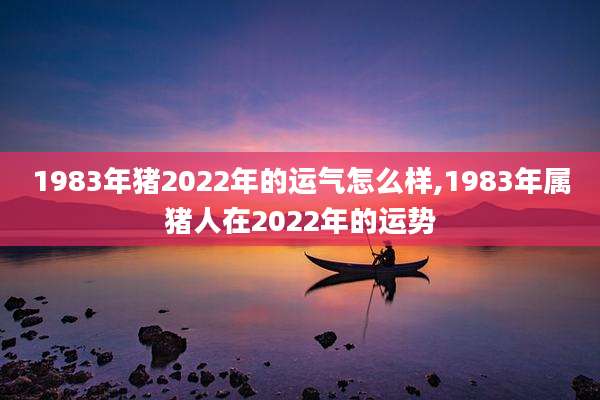 1983年猪2022年的运气怎么样,1983年属猪人在2022年的运势