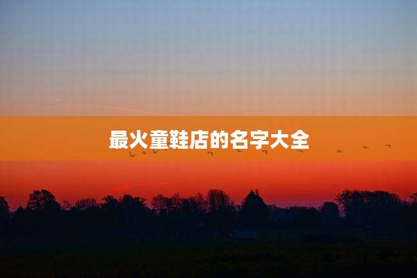最火童鞋店的名字大全