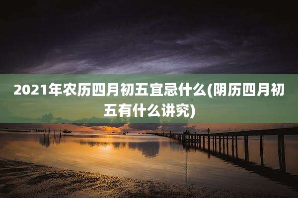2021年农历四月初五宜忌什么(阴历四月初五有什么讲究)