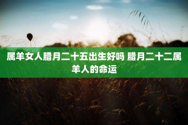属羊女人腊月二十五出生好吗 腊月二十二属羊人的命运