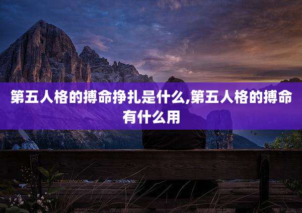 第五人格的搏命挣扎是什么,第五人格的搏命有什么用