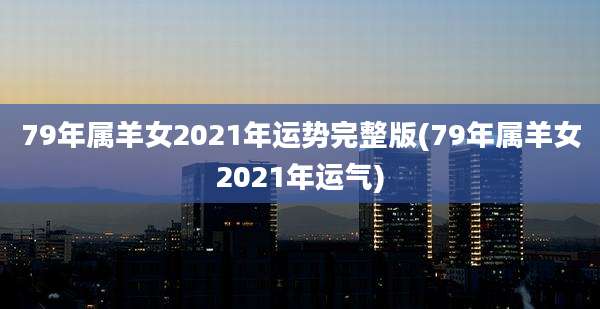 79年属羊女2021年运势完整版(79年属羊女2021年运气)