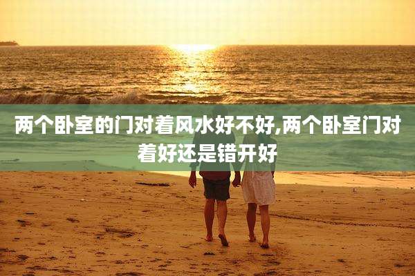 两个卧室的门对着风水好不好,两个卧室门对着好还是错开好