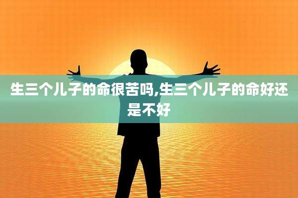 生三个儿子的命很苦吗,生三个儿子的命好还是不好