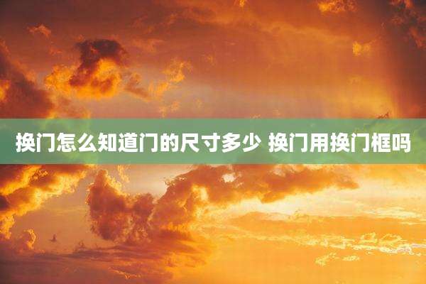 换门怎么知道门的尺寸多少 换门用换门框吗