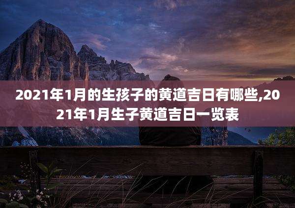 2021年1月的生孩子的黄道吉日有哪些,2021年1月生子黄道吉日一览表